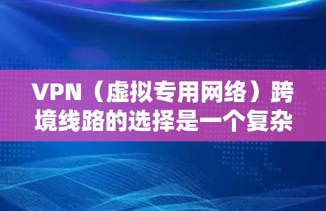 VPN（虚拟专用网络）跨境线路的选择是一个复杂的过程，涉及网络安全、连接稳定性、带宽速度、隐私保护以及法律合规等多个方面。以下是一些关键因素和建议，帮助你选择合适的跨境VPN线路
