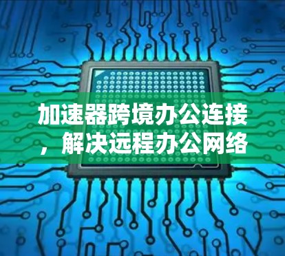 加速器跨境办公连接,解决远程办公网络性能瓶颈 加速器跨境办公连接,解决远程办公网络性能瓶颈