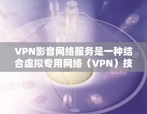 VPN影音网络服务是一种结合虚拟专用网络（VPN）技术和影音传输的网络服务，旨在为用户提供安全、高效的影音内容观看体验。以下是对VPN影音网络服务的详细分析和总结