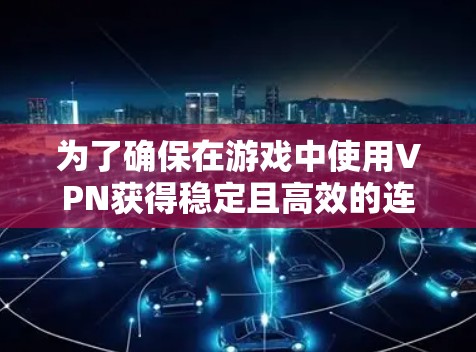 为了确保在游戏中使用VPN获得稳定且高效的连接，以下是详细的步骤指南