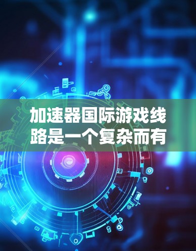 加速器国际游戏线路是一个复杂而有趣的领域，涉及多个技术和挑战。以下是对该领域的总结和分析