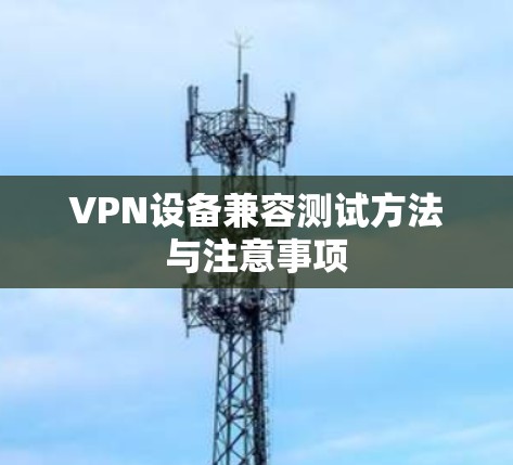 VPN设备兼容测试方法与注意事项 VPN设备兼容测试方法与注意事项