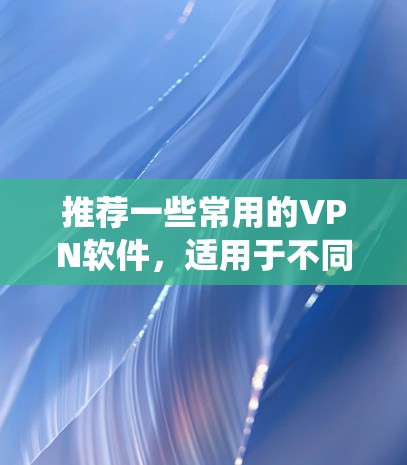 推荐一些常用的VPN软件,适用于不同需求和操作系统 推荐一些常用的VPN软件,适用于不同需求和操作系统