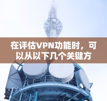 在评估VPN功能时，可以从以下几个关键方面进行分析，以确保选择一个适合您的VPN服务