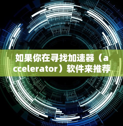 如果你在寻找加速器（accelerator）软件来推荐给用户，以下是一些常见的加速器类型和相关软件推荐
