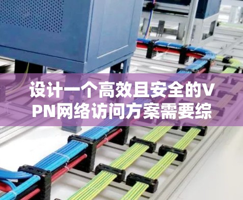 设计一个高效且安全的VPN网络访问方案需要综合考虑多个方面，以下是一个经过优化的方案