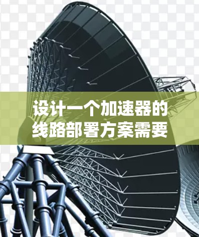 设计一个加速器的线路部署方案需要从硬件架构到软件生态系统进行全面的考虑。以下是一个结构化的方案概述 设计一个加速器的线路部署方案需要从硬件架构到软件生态系统进行全面的考虑。以下是一个结构化的方案概述
