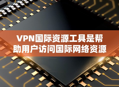 VPN国际资源工具是帮助用户访问国际网络资源、保护隐私和安全的重要工具。以下是对VPN国际资源工具的详细分析和建议 VPN国际资源工具是帮助用户访问国际网络资源、保护隐私和安全的重要工具。以下是对VPN国际资源工具的详细分析和建议