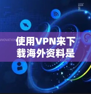 使用VPN来下载海外资料是一种常见的做法,但需要注意以下几点 使用VPN来下载海外资料是一种常见的做法,但需要注意以下几点