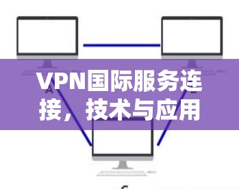 VPN国际服务连接，技术与应用分析