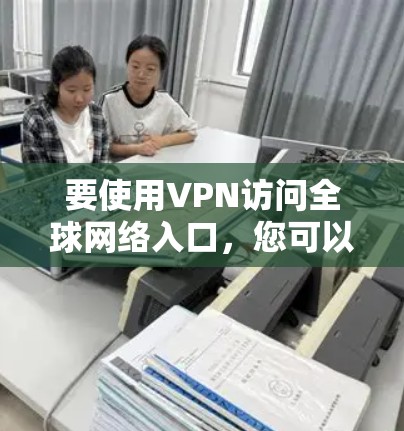 要使用VPN访问全球网络入口,您可以按照以下步骤操作 要使用VPN访问全球网络入口,您可以按照以下步骤操作