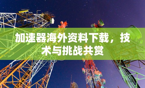 加速器海外资料下载,技术与挑战共赏 加速器海外资料下载,技术与挑战共赏