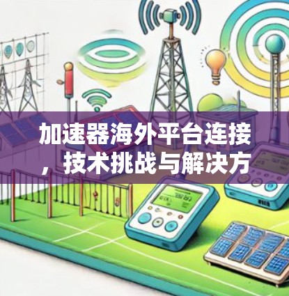 加速器海外平台连接,技术挑战与解决方案 加速器海外平台连接,技术挑战与解决方案