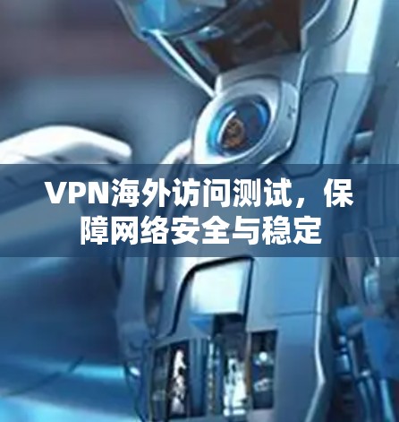 VPN海外访问测试,保障网络安全与稳定 VPN海外访问测试,保障网络安全与稳定