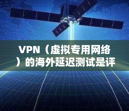 VPN（虚拟专用网络）的海外延迟测试是评估VPN服务性能的重要指标，主要用于衡量数据包在通过VPN时的往返时间差。以下是关于VPN海外延迟测试的详细说明