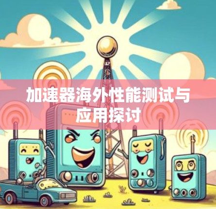加速器海外性能测试与应用探讨 加速器海外性能测试与应用探讨