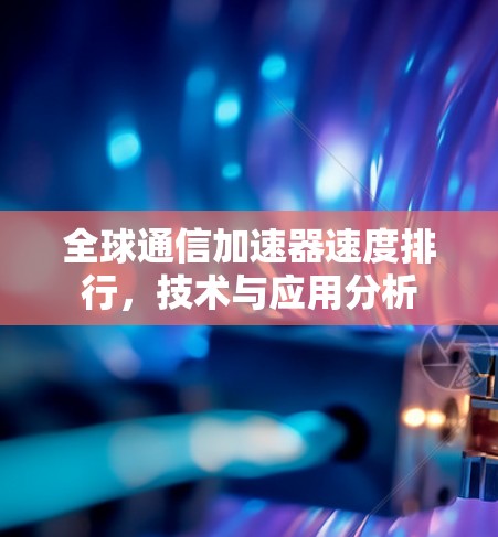 全球通信加速器速度排行,技术与应用分析 全球通信加速器速度排行,技术与应用分析