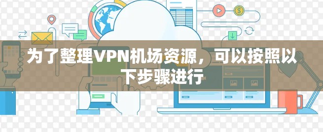 为了整理VPN机场资源,可以按照以下步骤进行 为了整理VPN机场资源,可以按照以下步骤进行