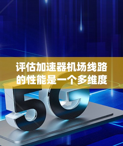 评估加速器机场线路的性能是一个多维度的过程，涉及性能、可扩展性、安全性、成本效益和用户满意度等多个方面。以下是对这一评估的系统化总结