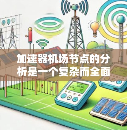 加速器机场节点的分析是一个复杂而全面的工程任务，涵盖了硬件、性能、用途、环境等多个方面。以下是对这一分析的总结和建议