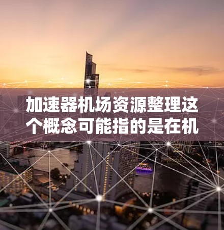 加速器机场资源整理这个概念可能指的是在机场资源管理和数据处理中引入加速器技术来优化资源利用率和加快数据处理速度。以下是一些可能的解释和应用场景 加速器机场资源整理这个概念可能指的是在机场资源管理和数据处理中引入加速器技术来优化资源利用率和加快数据处理速度。以下是一些可能的解释和应用场景