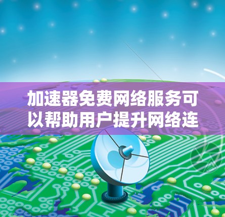 加速器免费网络服务可以帮助用户提升网络连接速度,适用于宽带不佳或网络延迟高的情况。以下是关于加速器免费网络服务的详细分析 加速器免费网络服务可以帮助用户提升网络连接速度,适用于宽带不佳或网络延迟高的情况。以下是关于加速器免费网络服务的详细分析