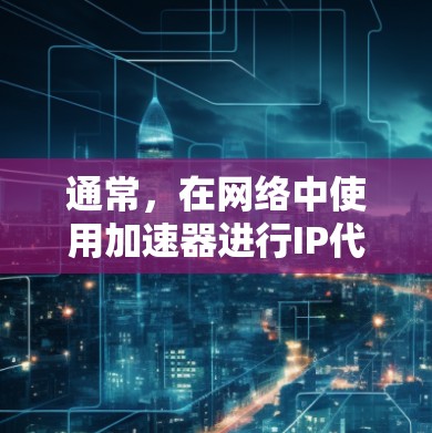 通常,在网络中使用加速器进行IP代理连接,可以通过以下步骤实现 通常,在网络中使用加速器进行IP代理连接,可以通过以下步骤实现