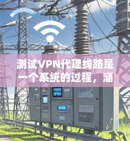 测试VPN代理线路是一个系统的过程，涵盖多个关键方面以确保其稳定性、安全性和功能性。以下是分步骤的测试指南