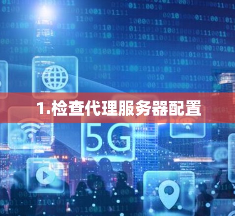 1.检查代理服务器配置 1.检查代理服务器配置