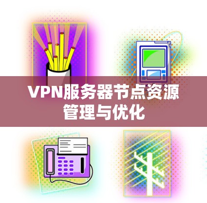 VPN服务器节点资源管理与优化 VPN服务器节点资源管理与优化