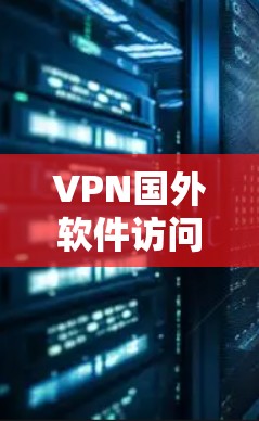 VPN国外软件访问问题解析与解决方案 VPN国外软件访问问题解析与解决方案