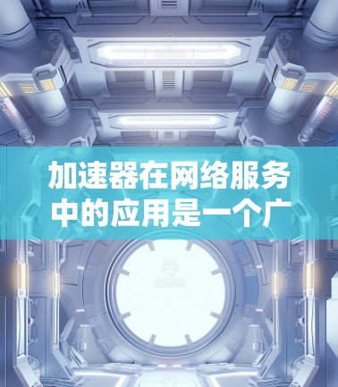 加速器在网络服务中的应用是一个广泛而复杂的话题，涉及到多种技术和场景。加速器可以是硬件或软件，用于优化数据传输和网络性能。以下是一些加速器在网络服务中的常见应用场景和技术