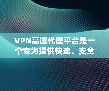VPN高速代理平台是一个专为提供快速、安全且稳定的VPN服务而设计的系统，旨在帮助用户和企业高效地连接远程服务器、网络或云服务。以下是对这个平台的详细分析