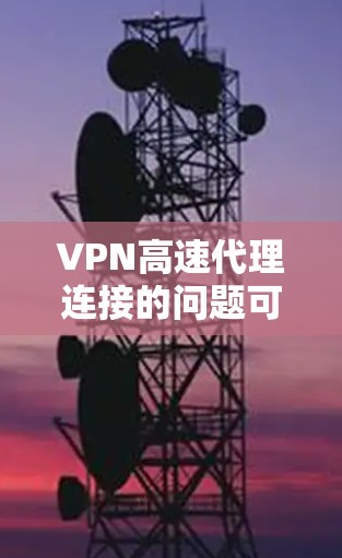 VPN高速代理连接的问题可能会导致连接速度慢或不稳定。以下是一些常见原因及解决方法