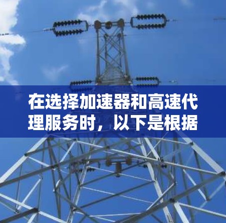 在选择加速器和高速代理服务时,以下是根据您的需求和考虑因素的推荐 在选择加速器和高速代理服务时,以下是根据您的需求和考虑因素的推荐