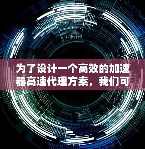 为了设计一个高效的加速器高速代理方案,我们可以遵循以下步骤 为了设计一个高效的加速器高速代理方案,我们可以遵循以下步骤
