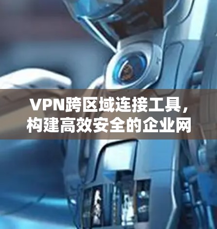 VPN跨区域连接工具，构建高效安全的企业网络
