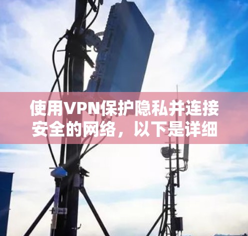 使用VPN保护隐私并连接安全的网络,以下是详细的步骤指南 使用VPN保护隐私并连接安全的网络,以下是详细的步骤指南