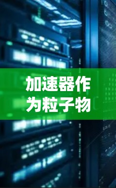 加速器作为粒子物理中的核心设备，通过利用电场和磁场对粒子进行加速和指引，是研究高能粒子行为的重要工具。以下是对加速器工作原理和相关知识的系统化总结