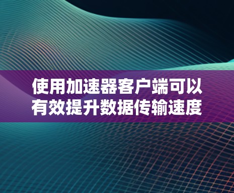 使用加速器客户端可以有效提升数据传输速度,特别是在上传和下载大文件时。以下是详细的操作指南,帮助您顺利安装、配置和使用加速器客户端 使用加速器客户端可以有效提升数据传输速度,特别是在上传和下载大文件时。以下是详细的操作指南,帮助您顺利安装、配置和使用加速器客户端