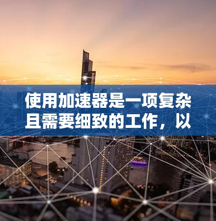 使用加速器是一项复杂且需要细致的工作,以下是一些关键的技巧和注意事项,帮助您更好地使用和维护加速器 使用加速器是一项复杂且需要细致的工作,以下是一些关键的技巧和注意事项,帮助您更好地使用和维护加速器