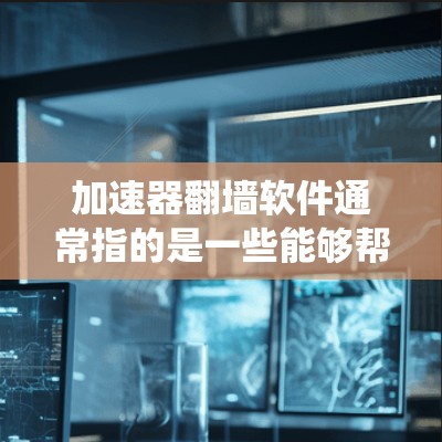 加速器翻墙软件通常指的是一些能够帮助用户绕过网络限制、访问被限制或屏蔽的网站的工具。这些工具通常通过改变请求的路径、使用代理服务器或加密传输来避开网络防火墙或内容过滤系统