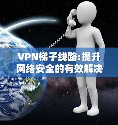 VPN梯子线路:提升网络安全的有效解决方案 VPN梯子线路:提升网络安全的有效解决方案