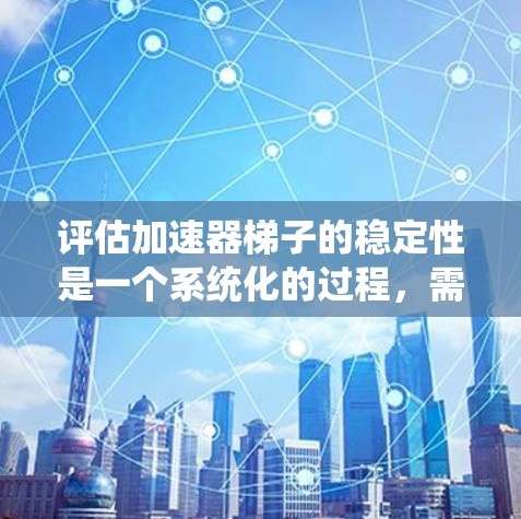 评估加速器梯子的稳定性是一个系统化的过程,需要从多个方面进行全面考量。以下是一个结构化的评估框架,帮助您全面了解和改进加速器梯子的稳定性 评估加速器梯子的稳定性是一个系统化的过程,需要从多个方面进行全面考量。以下是一个结构化的评估框架,帮助您全面了解和改进加速器梯子的稳定性