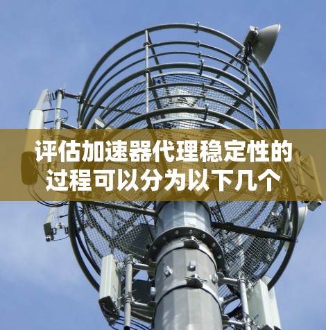 评估加速器代理稳定性的过程可以分为以下几个步骤 评估加速器代理稳定性的过程可以分为以下几个步骤