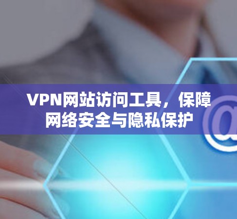 VPN网站访问工具，保障网络安全与隐私保护