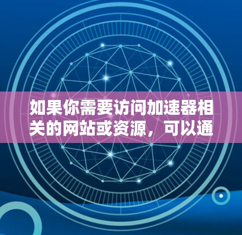 如果你需要访问加速器相关的网站或资源，可以通过以下方式找到相关的加速器信息和连接