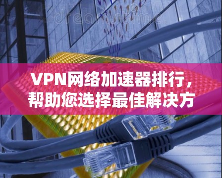 VPN网络加速器排行，帮助您选择最佳解决方案
