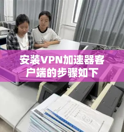 安装VPN加速器客户端的步骤如下