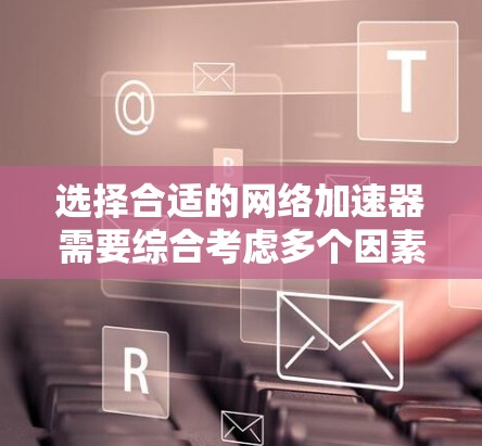 选择合适的网络加速器需要综合考虑多个因素，以下是一个清晰的步骤指南